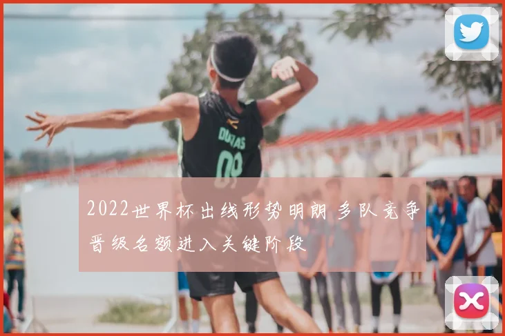 2022世界杯出线形势明朗 多队竞争晋级名额进入关键阶段