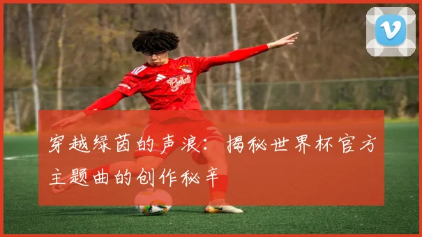 穿越绿茵的声浪：揭秘世界杯官方主题曲的创作秘辛
