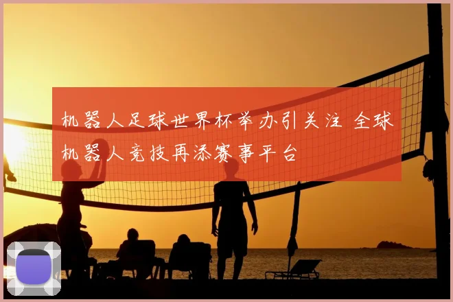 机器人足球世界杯举办引关注 全球机器人竞技再添赛事平台