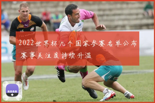 2022世界杯几个国家参赛名单公布 赛事关注度持续升温