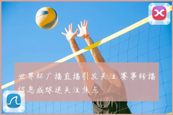 世界杯广播直播引发关注 赛事转播信息成球迷关注焦点