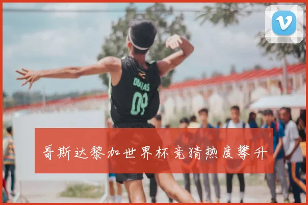 哥斯达黎加世界杯竞猜热度攀升