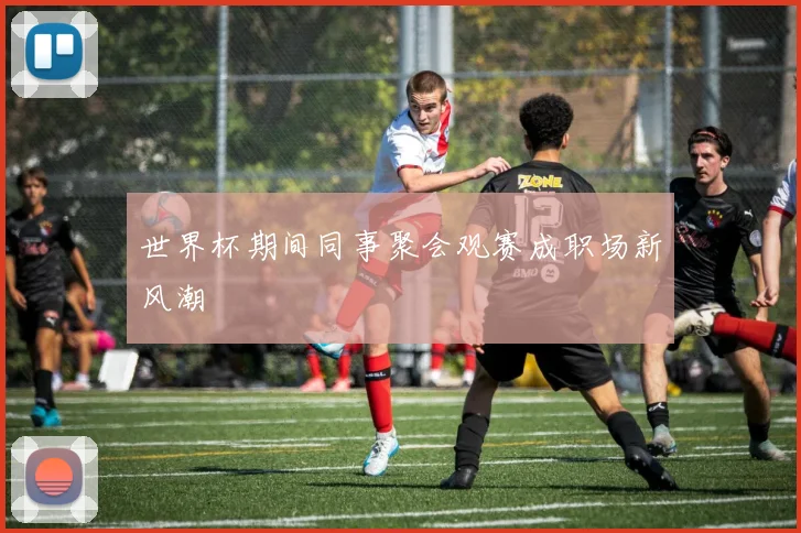 世界杯期间同事聚会观赛成职场新风潮