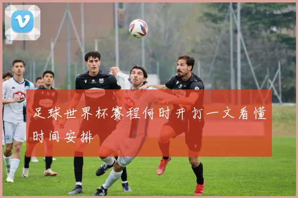 足球世界杯赛程何时开打一文看懂时间安排