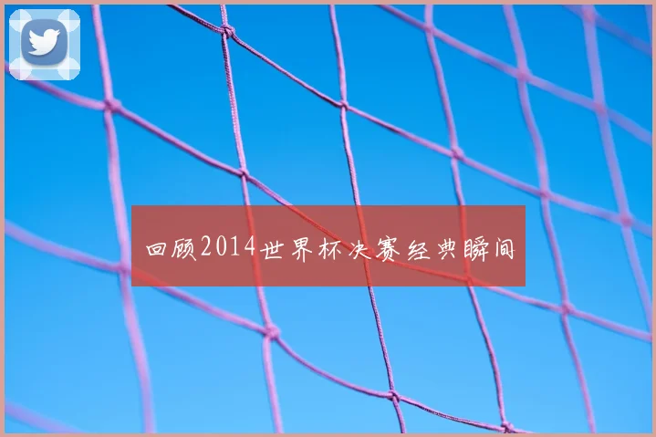 回顾2014世界杯决赛经典瞬间