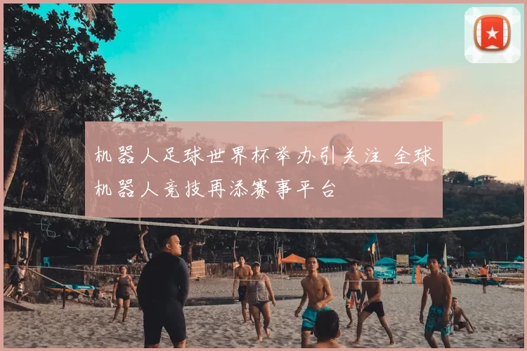 机器人足球世界杯举办引关注 全球机器人竞技再添赛事平台