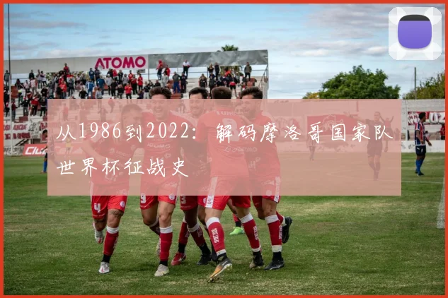 从1986到2022：解码摩洛哥国家队世界杯征战史