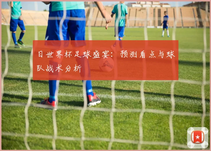 日世界杯足球盛宴:预测看点与球队战术分析