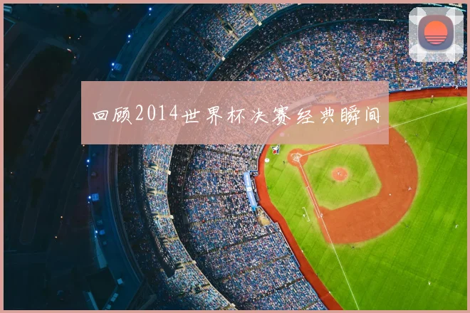 回顾2014世界杯决赛经典瞬间