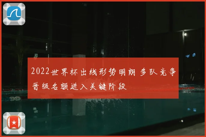 2022世界杯出线形势明朗 多队竞争晋级名额进入关键阶段