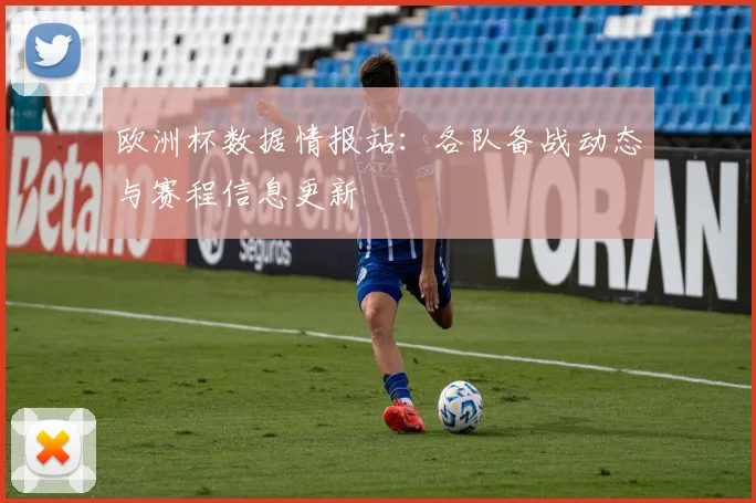 欧洲杯数据情报站:各队备战动态与赛程信息更新