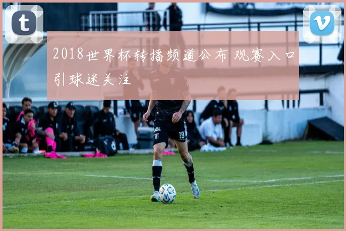 2018世界杯转播频道公布 观赛入口引球迷关注