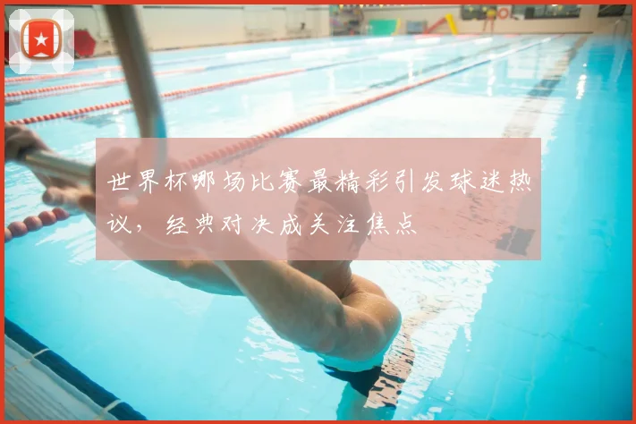 世界杯哪场比赛最精彩引发球迷热议，经典对决成关注焦点