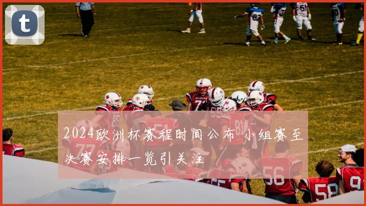 2024欧洲杯赛程时间公布 小组赛至决赛安排一览引关注