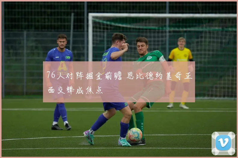 76人对阵掘金前瞻 恩比德约基奇正面交锋成焦点