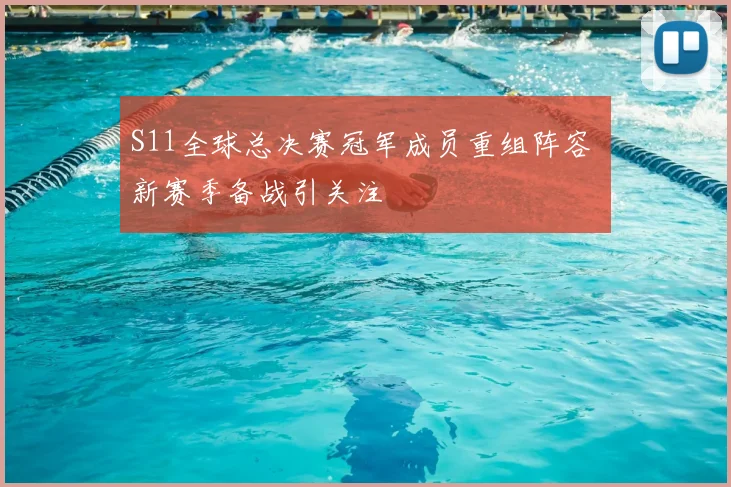S11全球总决赛冠军成员重组阵容 新赛季备战引关注