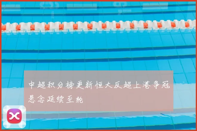 中超积分榜更新恒大反超上港争冠悬念延续至轮