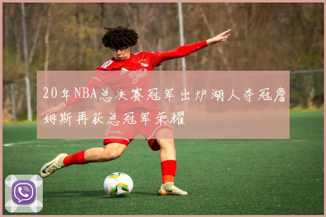 20年NBA总决赛冠军出炉湖人夺冠詹姆斯再获总冠军荣耀