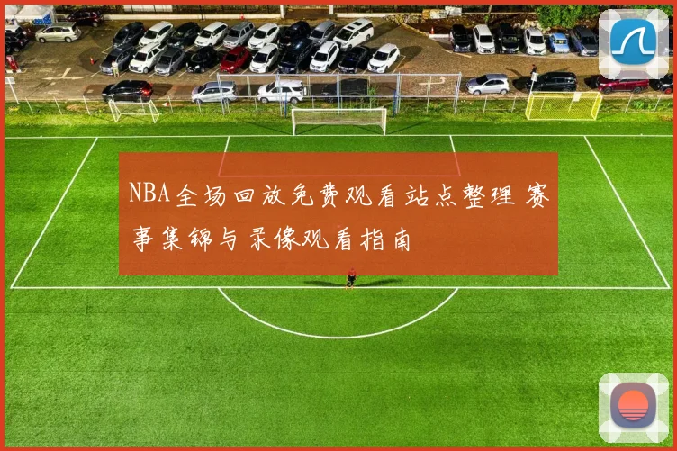 NBA全场回放免费观看站点整理 赛事集锦与录像观看指南