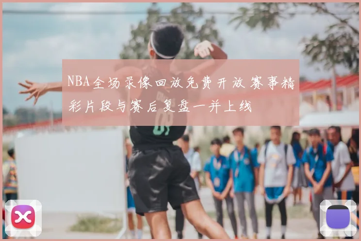 NBA全场录像回放免费开放 赛事精彩片段与赛后复盘一并上线