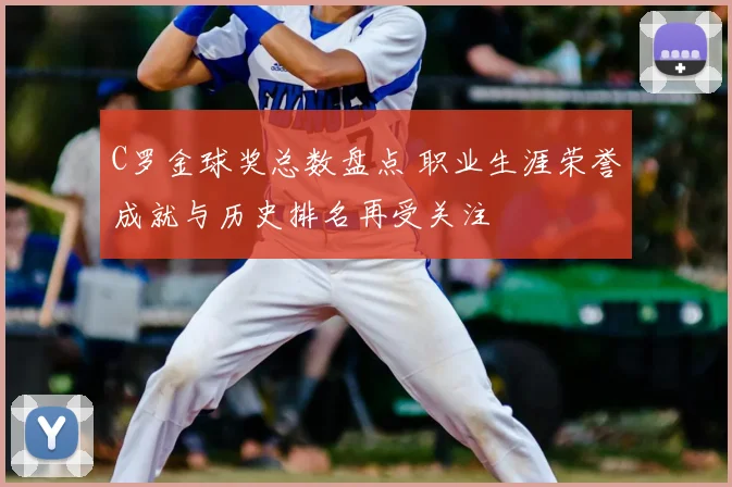 C罗金球奖总数盘点 职业生涯荣誉成就与历史排名再受关注