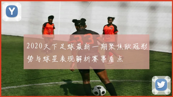 2020天下足球最新一期聚焦欧冠形势与球星表现解析赛事看点