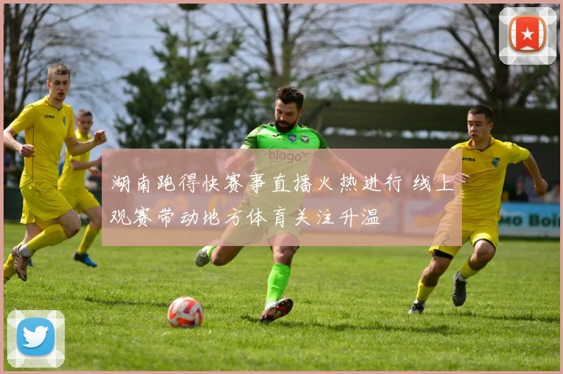湖南跑得快赛事直播火热进行 线上观赛带动地方体育关注升温