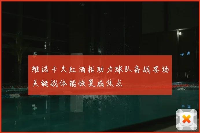 维诺卡夫红酒柜助力球队备战客场关键战体能恢复成焦点