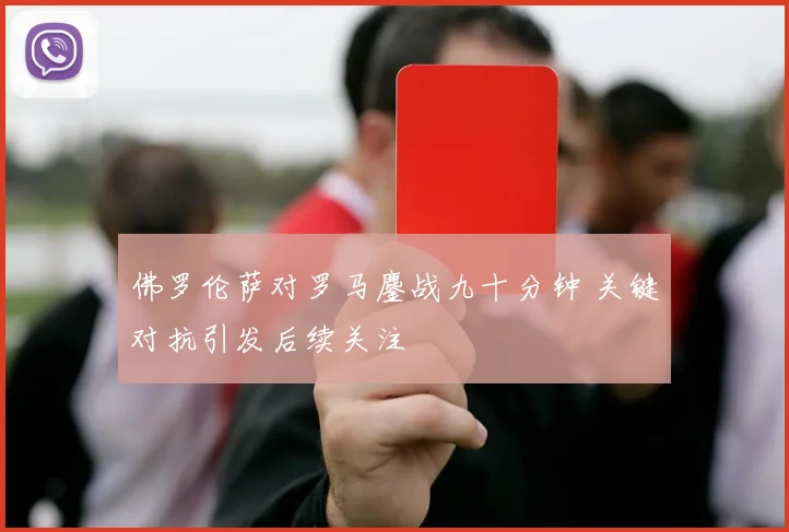 佛罗伦萨对罗马鏖战九十分钟 关键对抗引发后续关注