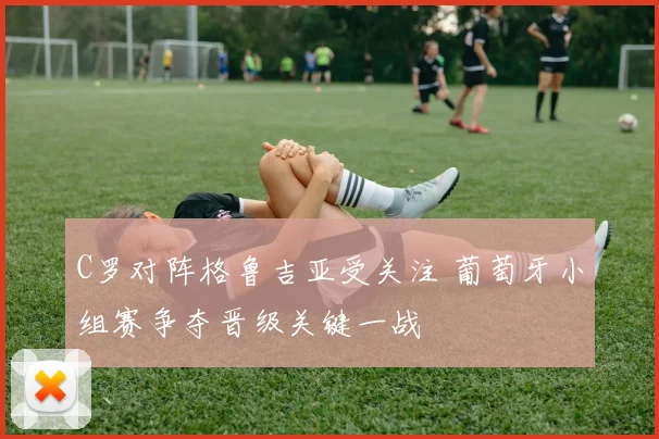 C罗对阵格鲁吉亚受关注 葡萄牙小组赛争夺晋级关键一战