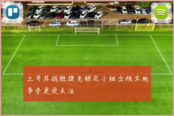 土耳其战胜捷克锁定小组出线末轮争夺更受关注