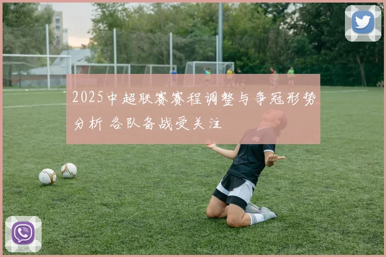 2025中超联赛赛程调整与争冠形势分析 各队备战受关注