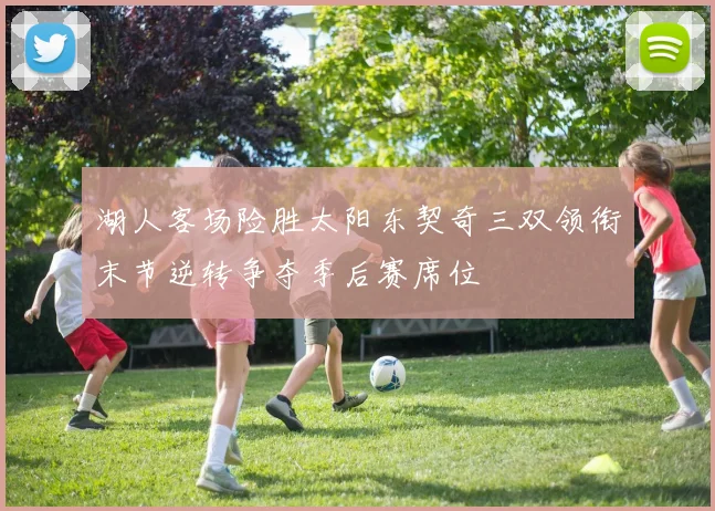 湖人客场险胜太阳东契奇三双领衔末节逆转争夺季后赛席位