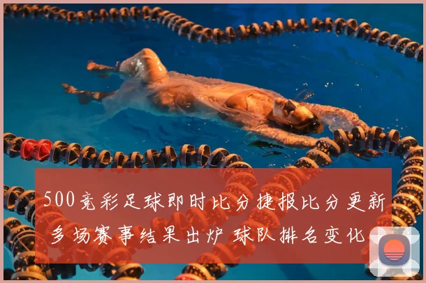 500竞彩足球即时比分捷报比分更新 多场赛事结果出炉 球队排名变化受关注
