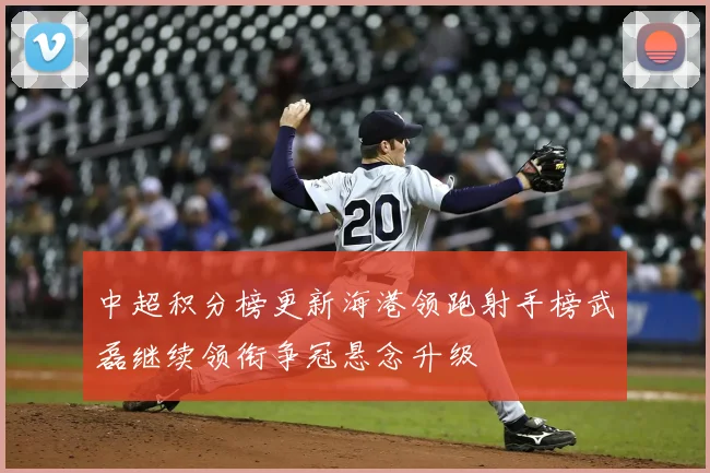 中超积分榜更新海港领跑射手榜武磊继续领衔争冠悬念升级