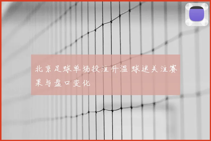 北京足球单场投注升温 球迷关注赛果与盘口变化