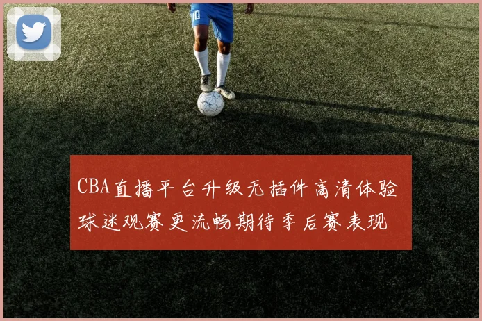 CBA直播平台升级无插件高清体验 球迷观赛更流畅期待季后赛表现