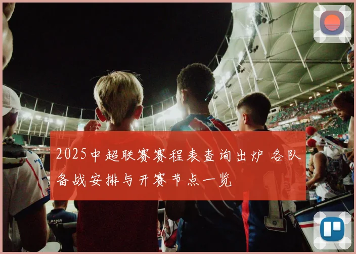 2025中超联赛赛程表查询出炉 各队备战安排与开赛节点一览