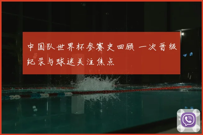 中国队世界杯参赛史回顾 一次晋级纪录与球迷关注焦点