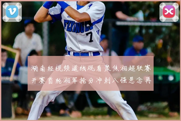 湖南经视频道线观看聚焦湘超联赛开赛首轮湘军抢分冲刺八强悬念再起