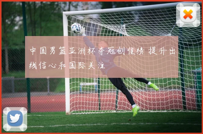 中国男篮亚洲杯夺冠创佳绩 提升出线信心和国际关注