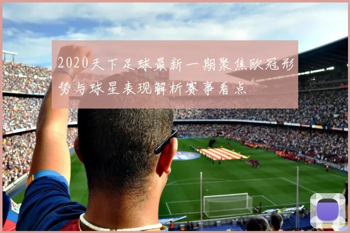 2020天下足球最新一期聚焦欧冠形势与球星表现解析赛事看点