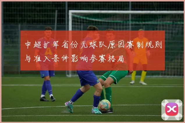 中超扩军省份无球队原因赛制规则与准入条件影响参赛格局