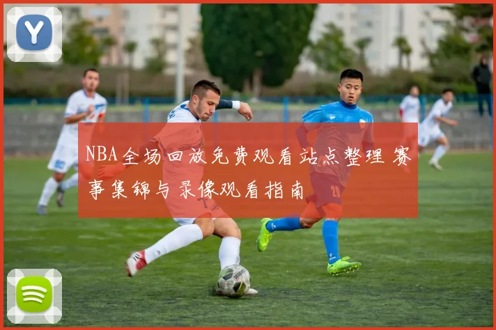 NBA全场回放免费观看站点整理 赛事集锦与录像观看指南