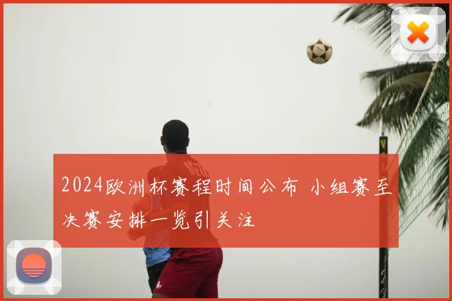 2024欧洲杯赛程时间公布 小组赛至决赛安排一览引关注