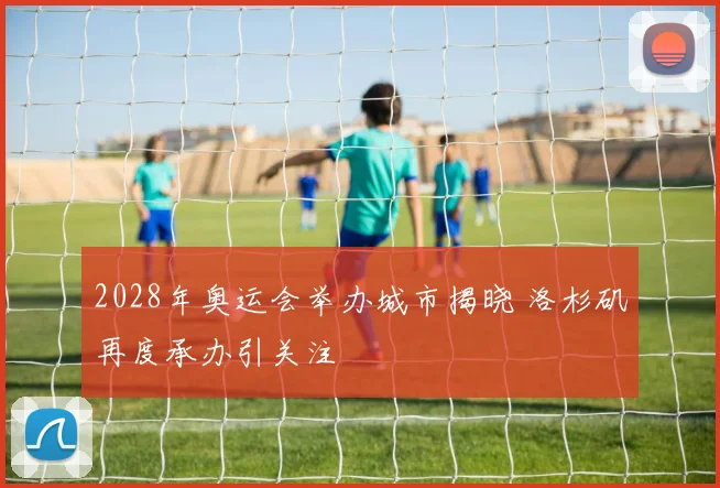 2028年奥运会举办城市揭晓 洛杉矶再度承办引关注