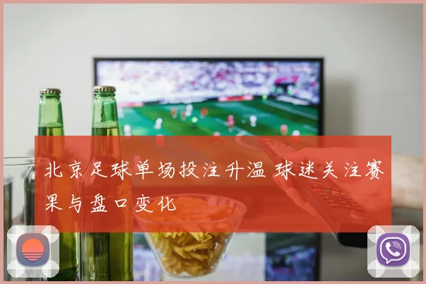 北京足球单场投注升温 球迷关注赛果与盘口变化