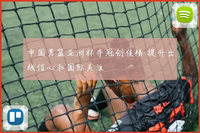 中国男篮亚洲杯夺冠创佳绩 提升出线信心和国际关注