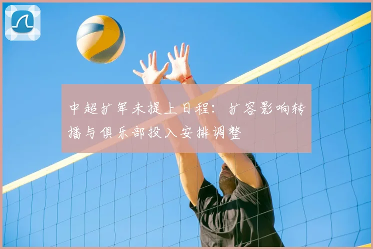 中超扩军未提上日程：扩容影响转播与俱乐部投入安排调整