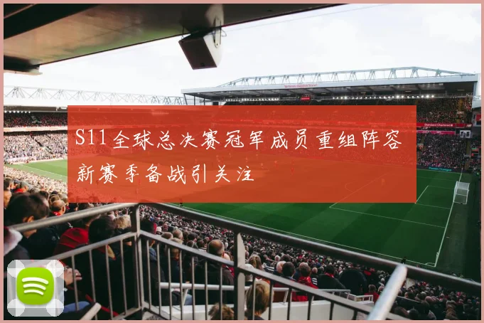 S11全球总决赛冠军成员重组阵容 新赛季备战引关注